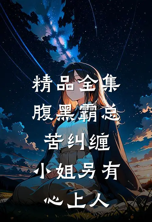 精品全集腹黑霸总苦纠缠，小姐另有心上人