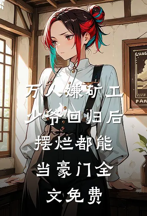 万人嫌矿工少爷回归后，摆烂都能当豪门全文免费