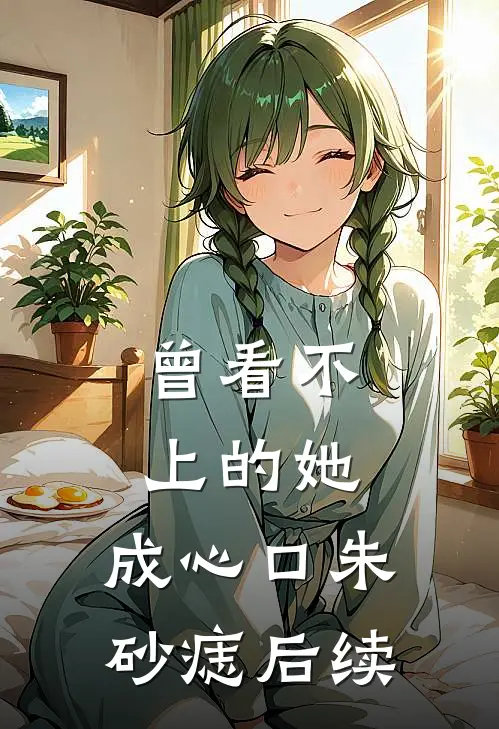 曾看不上的她，成心口朱砂痣后续