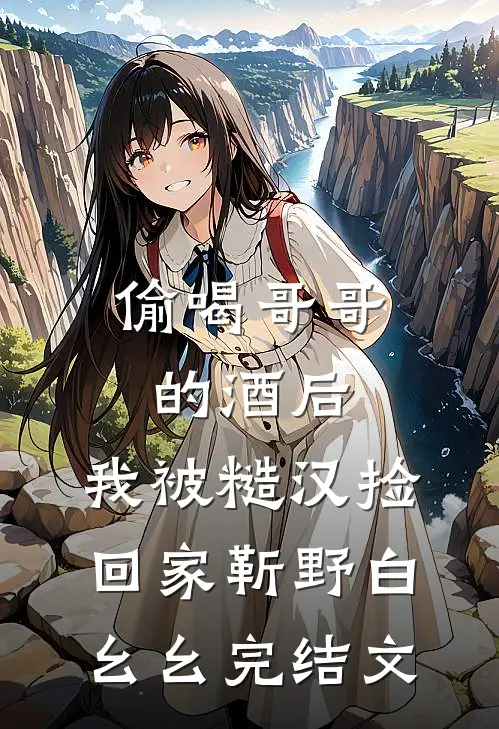 偷喝哥哥的酒后，我被糙汉捡回家靳野白幺幺完结文