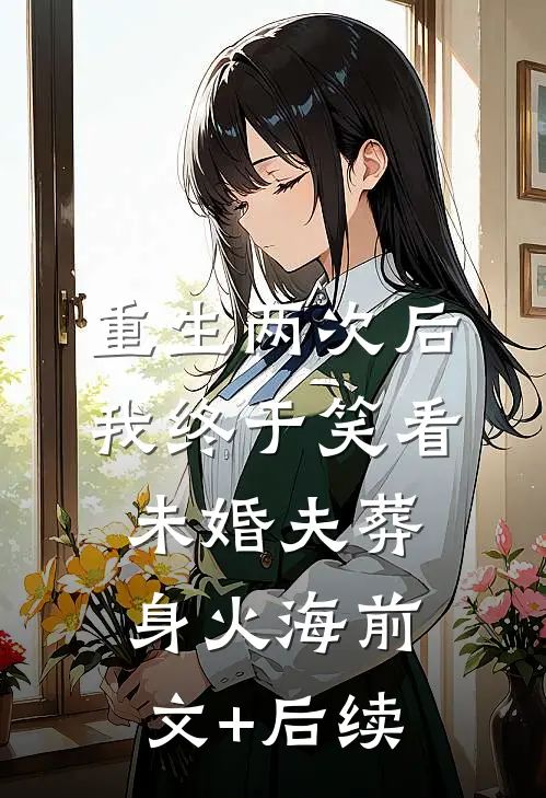 重生两次后，我终于笑看未婚夫葬身火海前文+后续