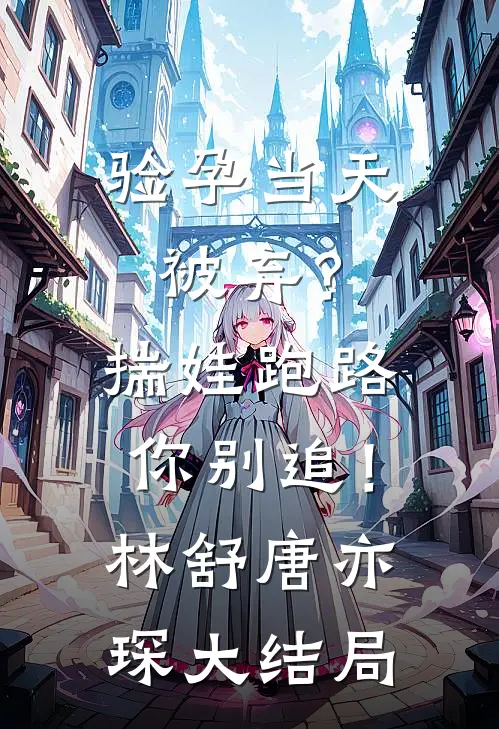 验孕当天被弃？揣娃跑路你别追！林舒唐亦琛大结局