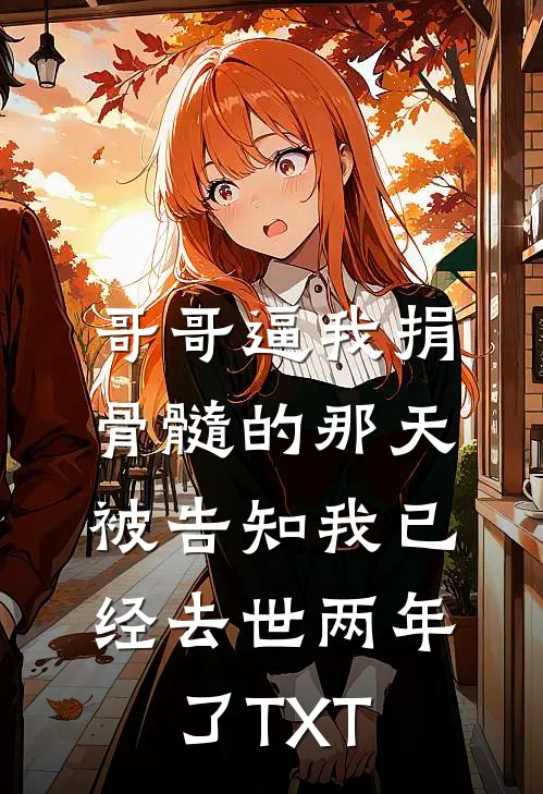 哥哥逼我捐骨髓的那天，被告知我已经去世两年了TXT