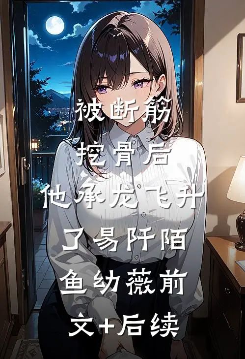 被断筋挖骨后，他承龙飞升了易阡陌鱼幼薇前文+后续