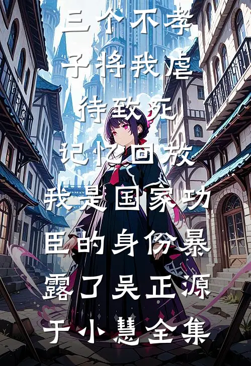 三个不孝子将我虐待致死，记忆回放，我是国家功臣的身份暴露了吴正源于小慧 全集