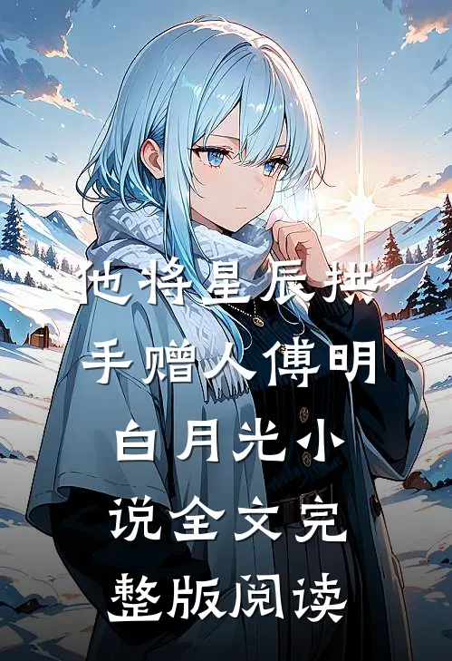 《他将星辰拱手赠人》傅明白月光小说全文完整版阅读