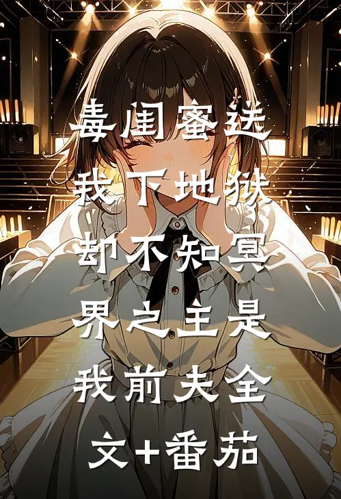 毒闺蜜送我下地狱,却不知冥界之主是我前夫全文+番茄