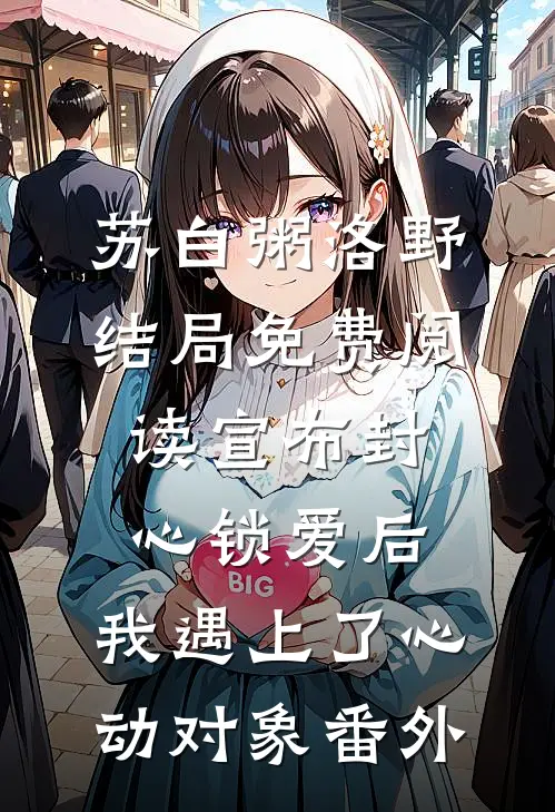 苏白粥洛野结局免费阅读宣布封心锁爱后，我遇上了心动对象番外