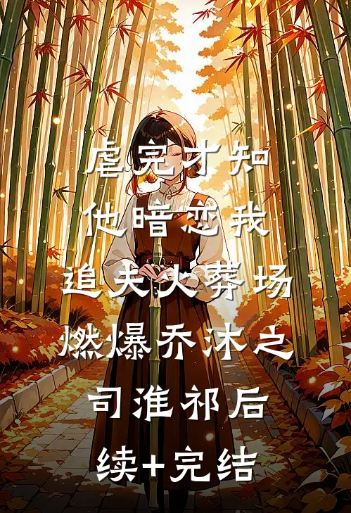 虐完才知他暗恋我，追夫火葬场燃爆乔沐之司淮祁后续+完结