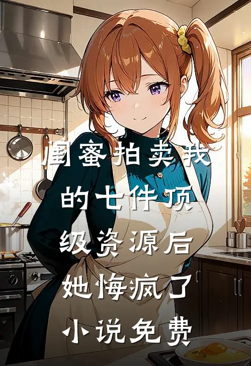 闺蜜拍卖我的七件顶级资源后，她悔疯了小说免费