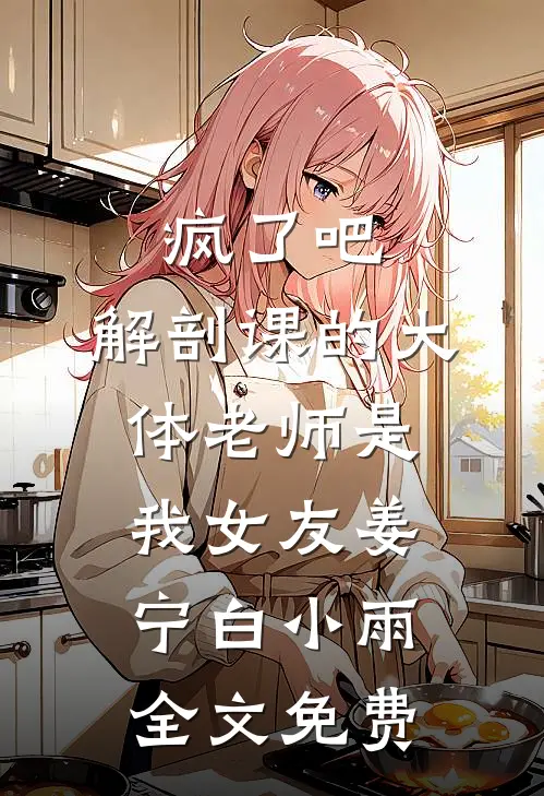 疯了吧，解剖课的大体老师是我女友姜宁白小雨全文免费