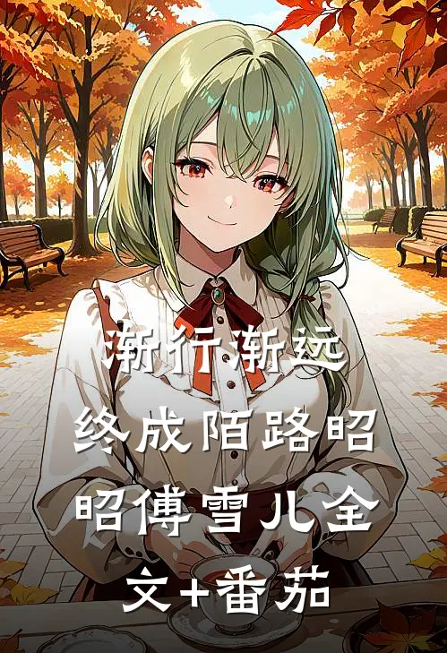 渐行渐远，终成陌路昭昭傅雪儿全文+番茄