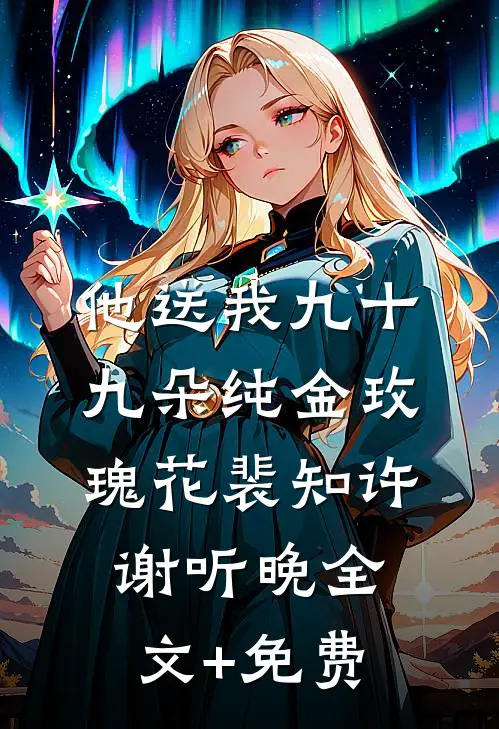 他送我九十九朵纯金玫瑰花裴知许谢听晚全文+免费