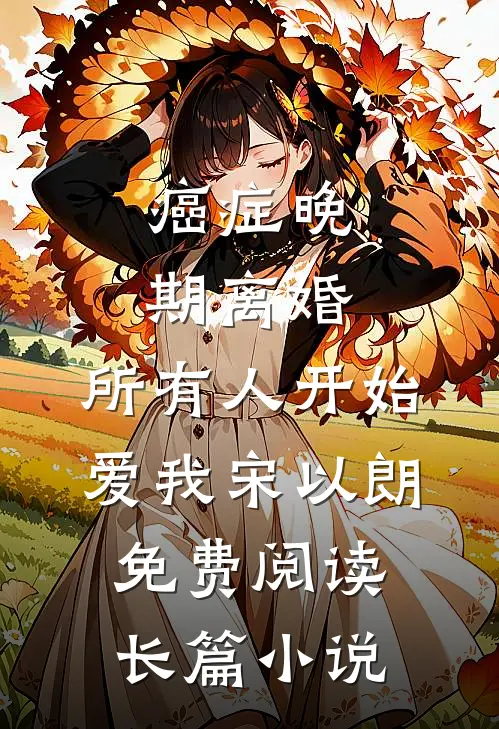 癌症晚期离婚,所有人开始爱我宋以朗免费阅读长篇小说