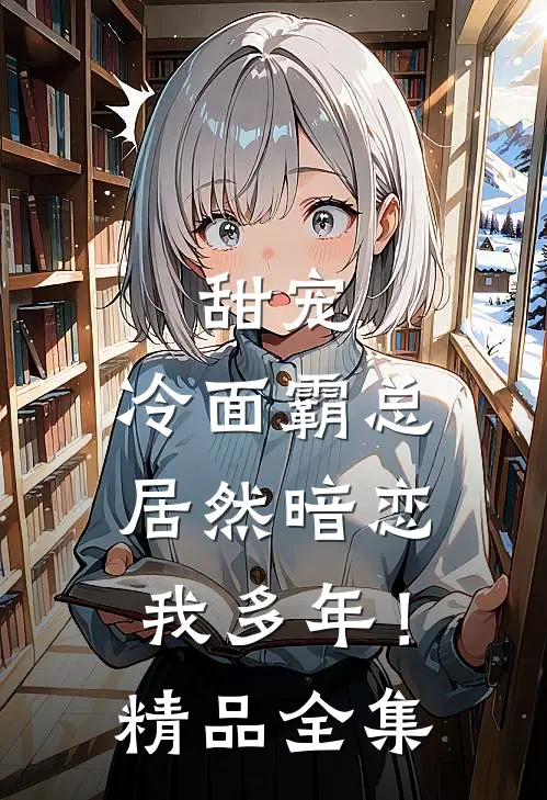 甜宠：冷面霸总居然暗恋我多年！精品全集