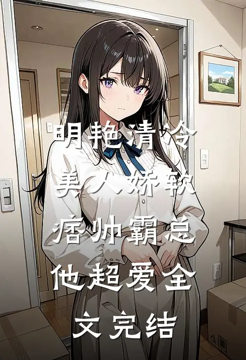 明艳清冷美人娇软，痞帅霸总他超爱全文完结
