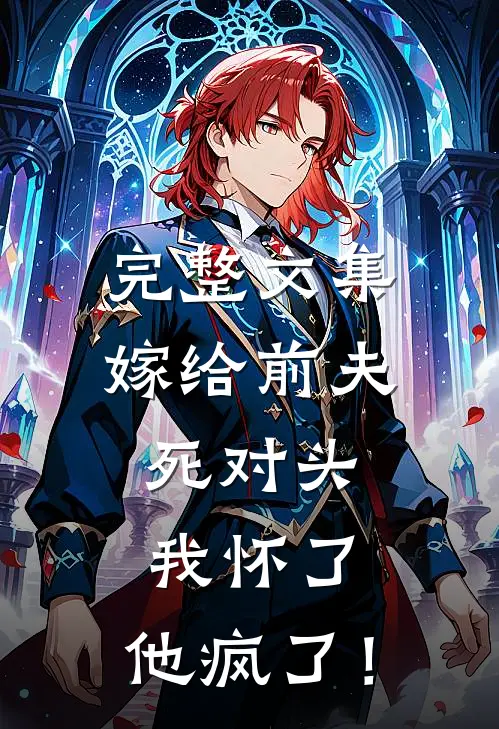 完整文集嫁给前夫死对头：我怀了，他疯了！