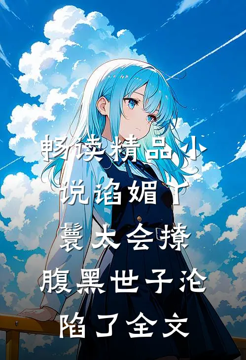 畅读精品小说谄媚丫鬟太会撩,腹黑世子沦陷了全文