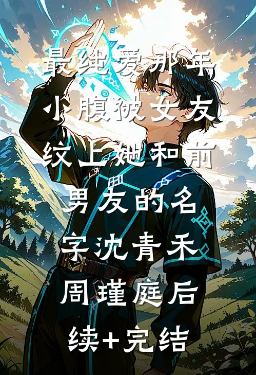 最纯爱那年，小腹被女友纹上她和前男友的名字沈青禾周瑾庭后续+完结