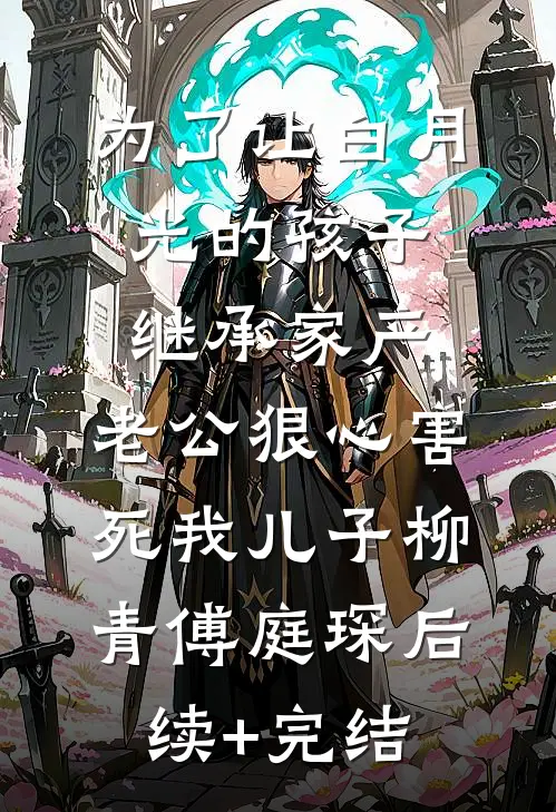 为了让白月光的孩子继承家产，老公狠心害死我儿子柳青傅庭琛后续+完结