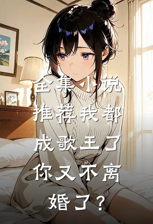 全集小说推荐我都成歌王了，你又不离婚了？