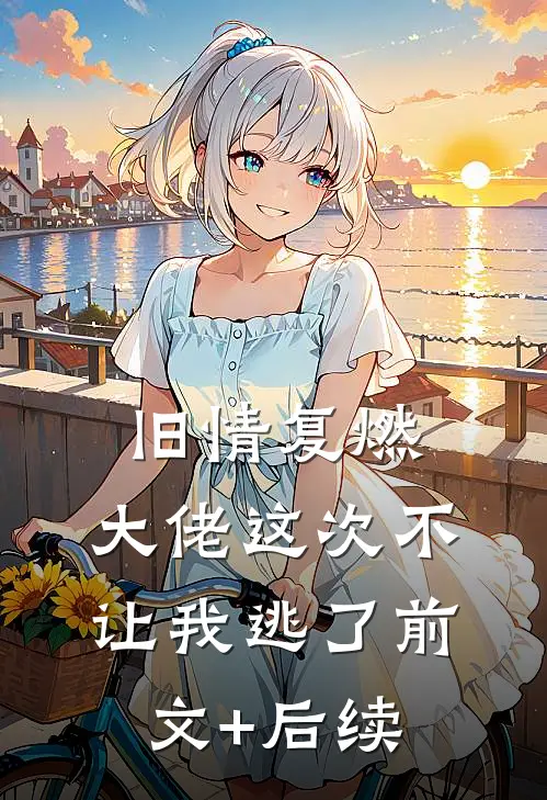 旧情复燃，大佬这次不让我逃了前文+后续