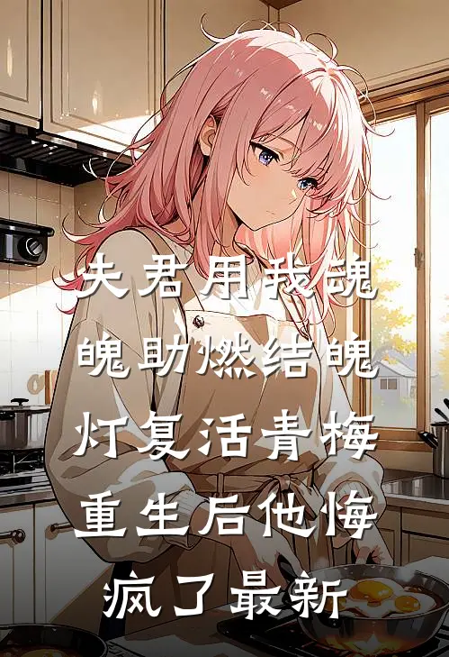 夫君用我魂魄助燃结魄灯复活青梅，重生后他悔疯了最新