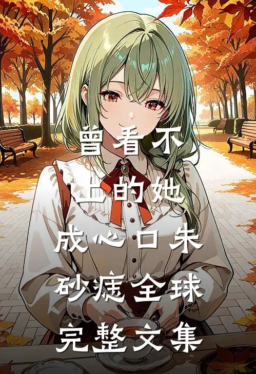 曾看不上的她，成心口朱砂痣全球完整文集
