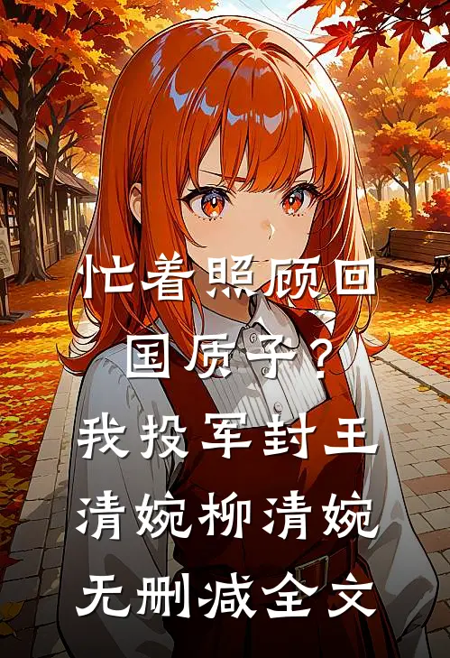 忙着照顾回国质子？我投军封王清婉柳清婉无删减全文