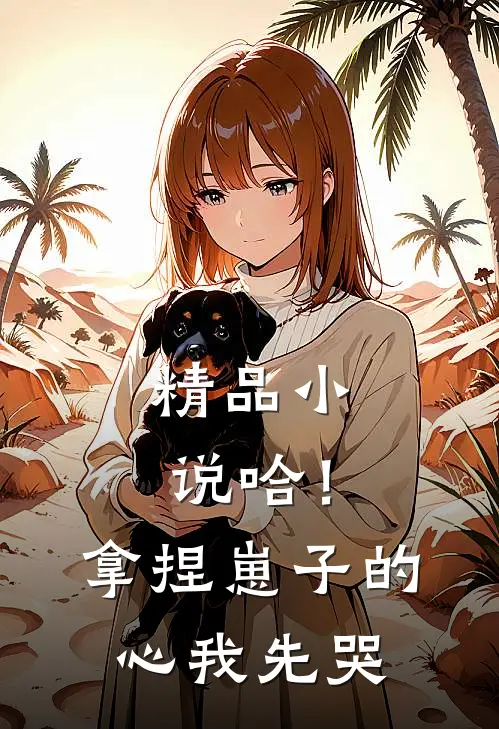精品小说哈！拿捏崽子的心，我先哭