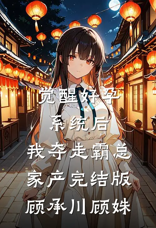 觉醒好孕系统后，我夺走霸总家产完结版顾承川顾姝