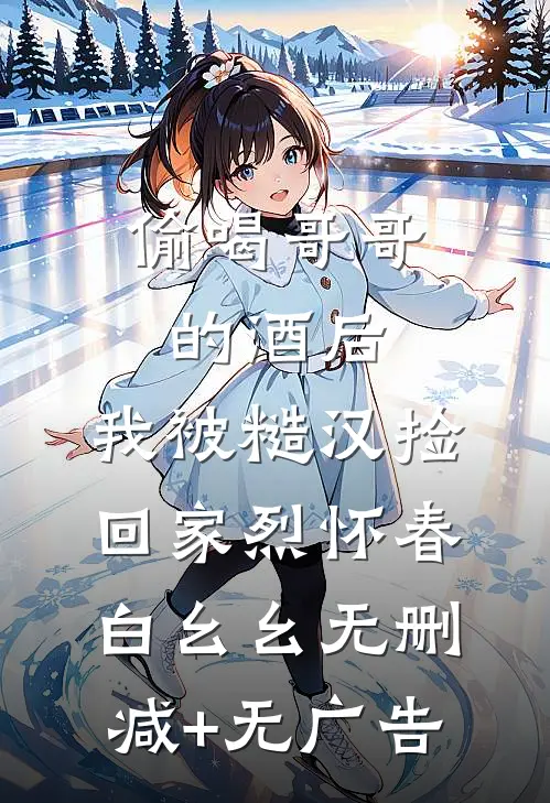 偷喝哥哥的酒后，我被糙汉捡回家烈怀春白幺幺无删减+无广告