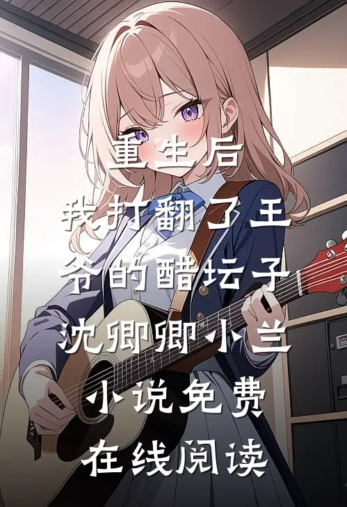 重生后，我打翻了王爷的醋坛子(沈卿卿小兰)小说免费在线阅读