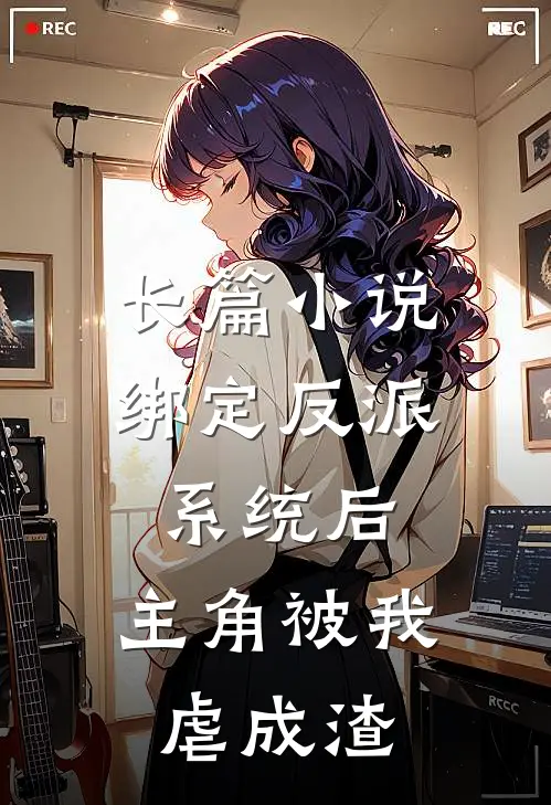 长篇小说绑定反派系统后，主角被我虐成渣