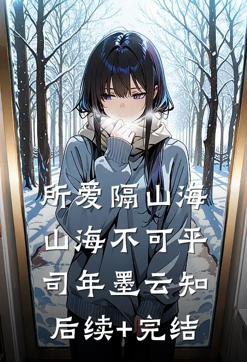 所爱隔山海，山海不可平司年墨云知后续+完结