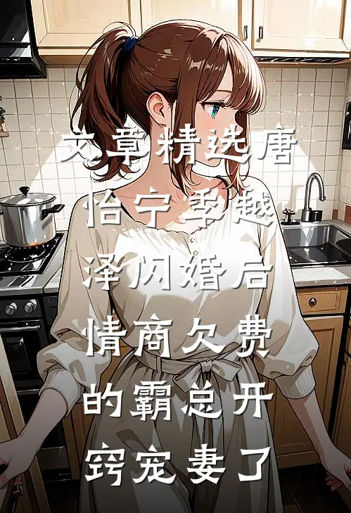 文章精选唐怡宁季越泽闪婚后情商欠费的霸总开窍宠妻了