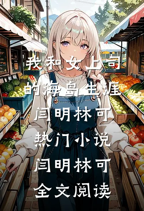 我和女上司的海岛生涯闫明林可热门小说（闫明林可）全文阅读