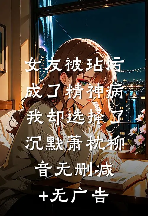 女友被玷污成了精神病，我却选择了沉默萧枕柳音无删减+无广告