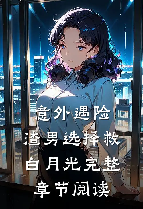 意外遇险，渣男选择救白月光完整章节阅读