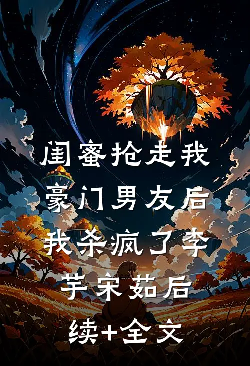 闺蜜抢走我豪门男友后，我杀疯了李芋宋茹后续+全文
