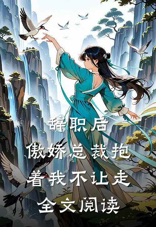 辞职后，傲娇总裁抱着我不让走全文阅读