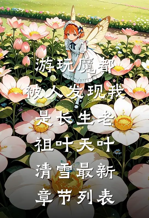游玩魔都：被人发现我是长生老祖叶天叶清雪最新章节列表