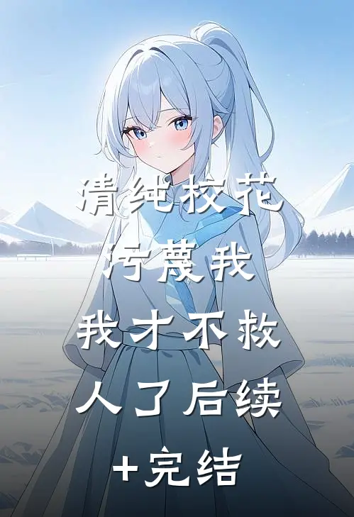 清纯校花污蔑我，我才不救人了后续+完结