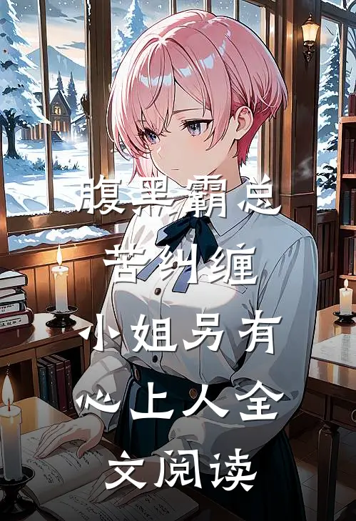 腹黑霸总苦纠缠，小姐另有心上人全文阅读