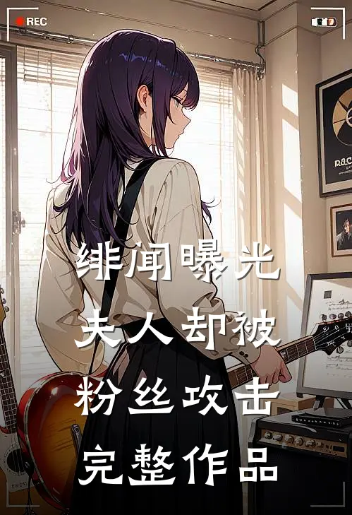 绯闻曝光，夫人却被粉丝攻击完整作品