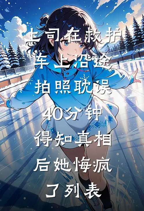上司在救护车上沿途拍照耽误40分钟，得知真相后她悔疯了列表