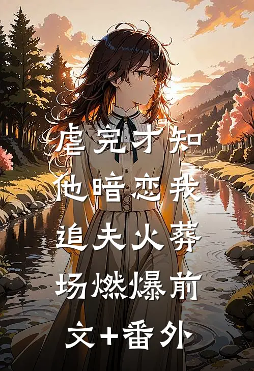 虐完才知他暗恋我，追夫火葬场燃爆前文+番外