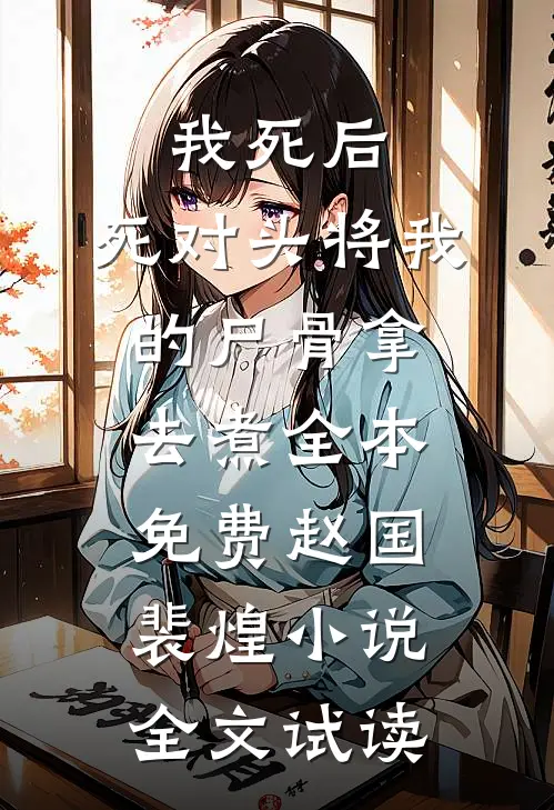 我死后，死对头将我的尸骨拿去煮全本免费赵国裴煌小说全文试读