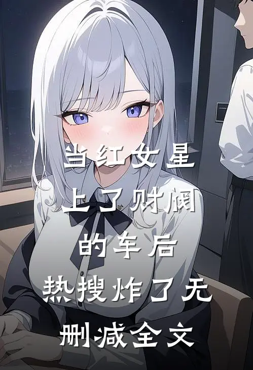 当红女星上了财阀的车后，热搜炸了无删减全文