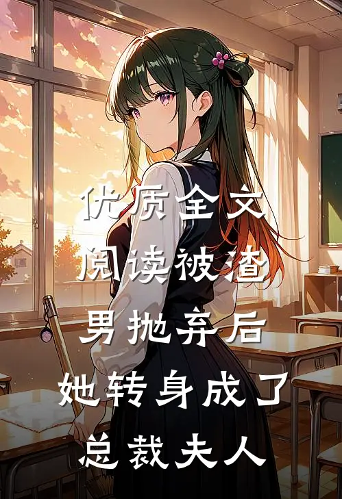 优质全文阅读被渣男抛弃后，她转身成了总裁夫人